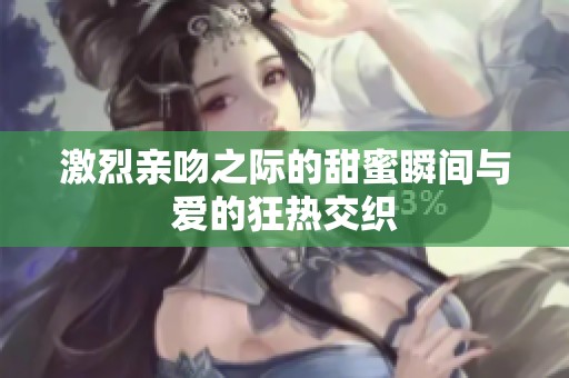 激烈亲吻之际的甜蜜瞬间与爱的狂热交织