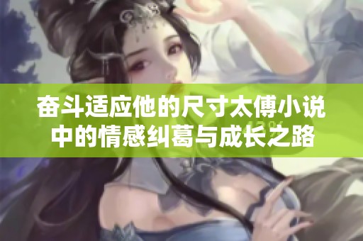 奋斗适应他的尺寸太傅小说中的情感纠葛与成长之路