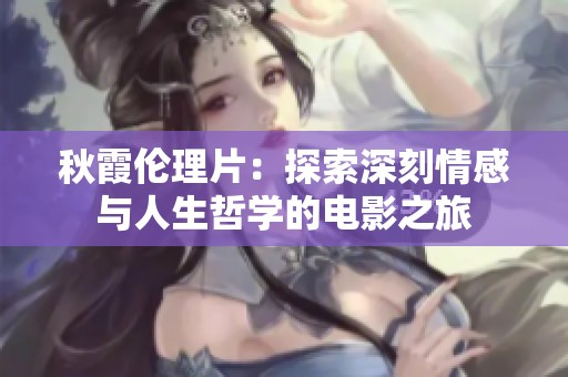 秋霞伦理片：探索深刻情感与人生哲学的电影之旅