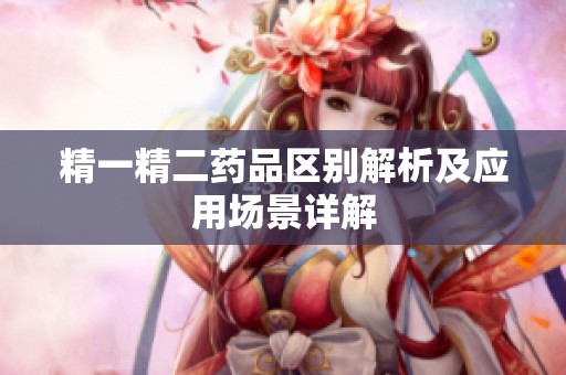 精一精二药品区别解析及应用场景详解