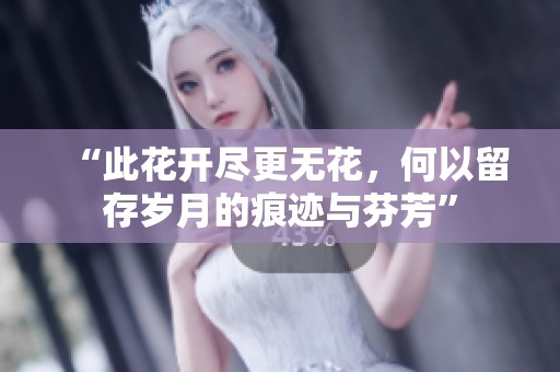 “此花开尽更无花，何以留存岁月的痕迹与芬芳”