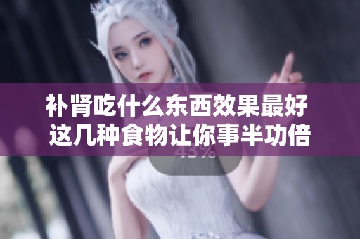 补肾吃什么东西效果最好 这几种食物让你事半功倍