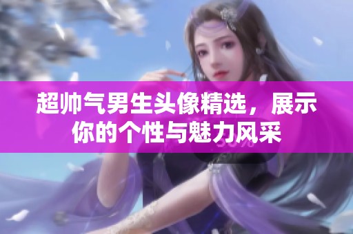 超帅气男生头像精选，展示你的个性与魅力风采