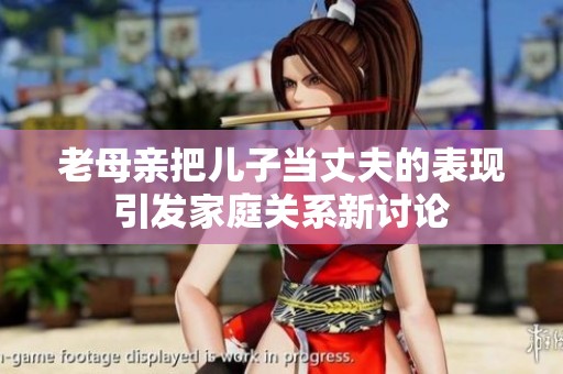 老母亲把儿子当丈夫的表现引发家庭关系新讨论