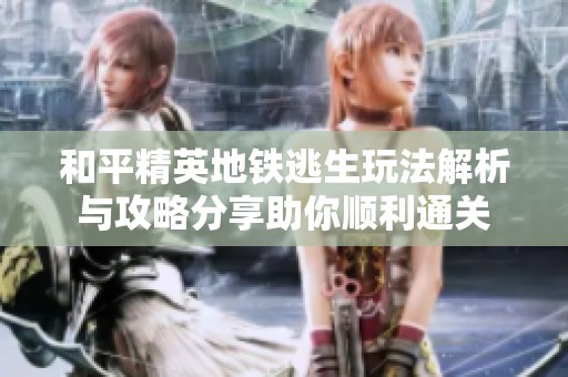 和平精英地铁逃生玩法解析与攻略分享助你顺利通关