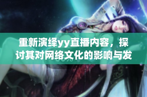 重新演绎yy直播内容，探讨其对网络文化的影响与发展