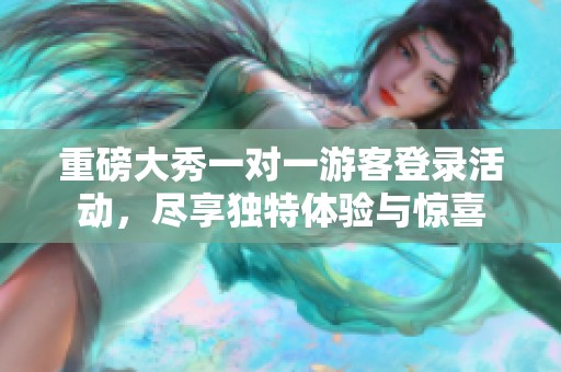 重磅大秀一对一游客登录活动，尽享独特体验与惊喜