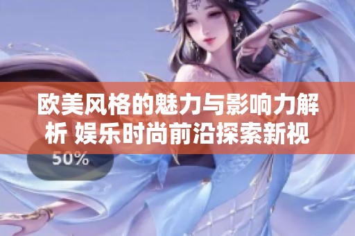 欧美风格的魅力与影响力解析 娱乐时尚前沿探索新视角