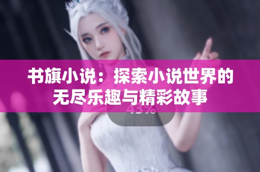 书旗小说：探索小说世界的无尽乐趣与精彩故事