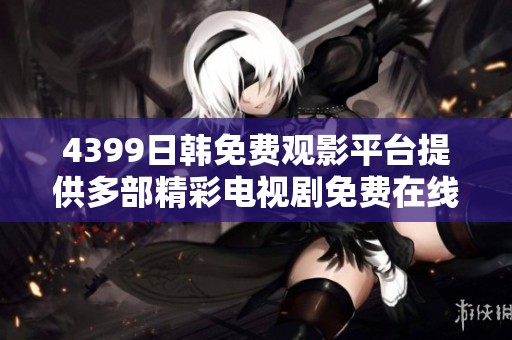 4399日韩免费观影平台提供多部精彩电视剧免费在线观看选项