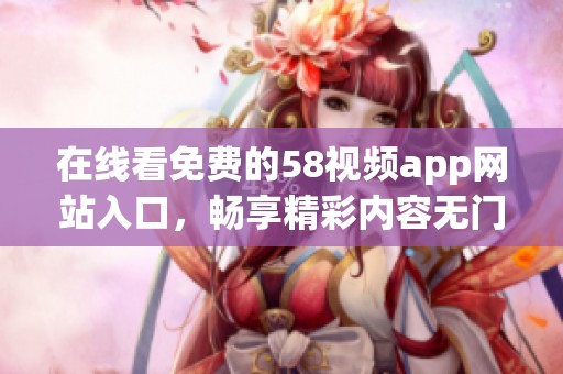 在线看免费的58视频app网站入口，畅享精彩内容无门槛