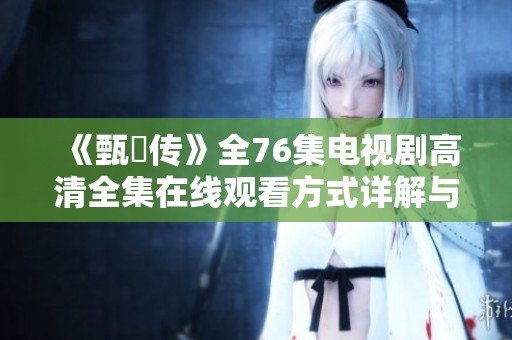 《甄嬛传》全76集电视剧高清全集在线观看方式详解与分享