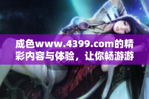 成色www.4399.com的精彩内容与体验，让你畅游游戏世界不容错过