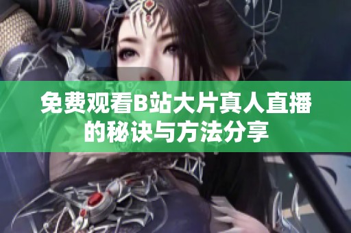 免费观看B站大片真人直播的秘诀与方法分享