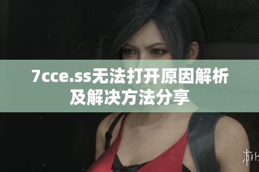 7cce.ss无法打开原因解析及解决方法分享