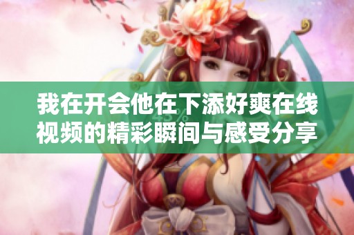 我在开会他在下添好爽在线视频的精彩瞬间与感受分享