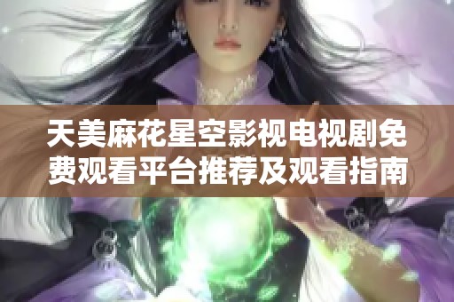 天美麻花星空影视电视剧免费观看平台推荐及观看指南