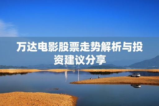 万达电影股票走势解析与投资建议分享
