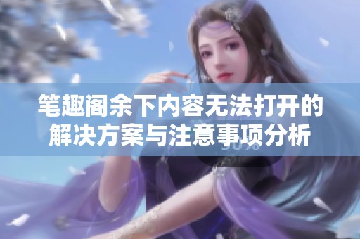 笔趣阁余下内容无法打开的解决方案与注意事项分析