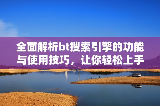 全面解析bt搜索引擎的功能与使用技巧，让你轻松上手