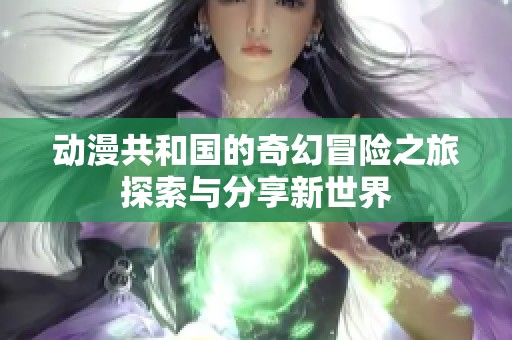 动漫共和国的奇幻冒险之旅探索与分享新世界
