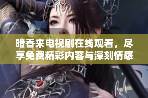 暗香来电视剧在线观看，尽享免费精彩内容与深刻情感体验