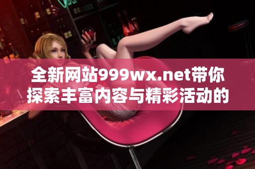 全新网站999wx.net带你探索丰富内容与精彩活动的无限可能