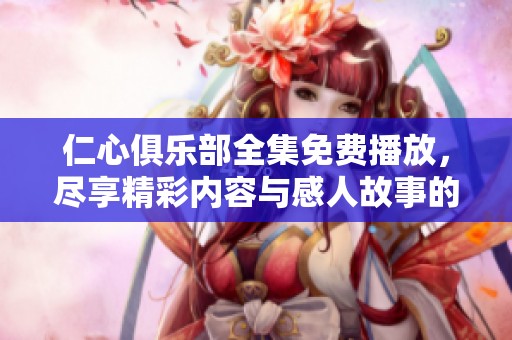 仁心俱乐部全集免费播放，尽享精彩内容与感人故事的完美体验