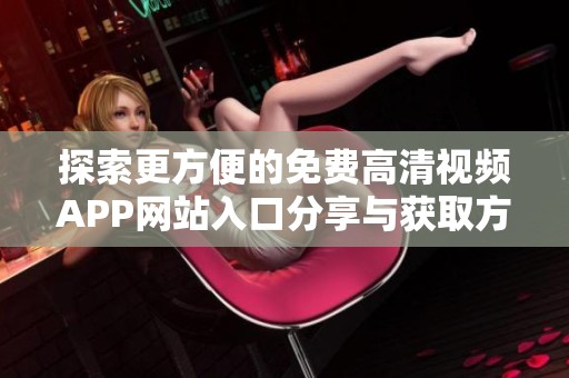 探索更方便的免费高清视频APP网站入口分享与获取方法