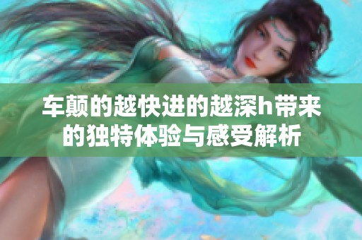 车颠的越快进的越深h带来的独特体验与感受解析
