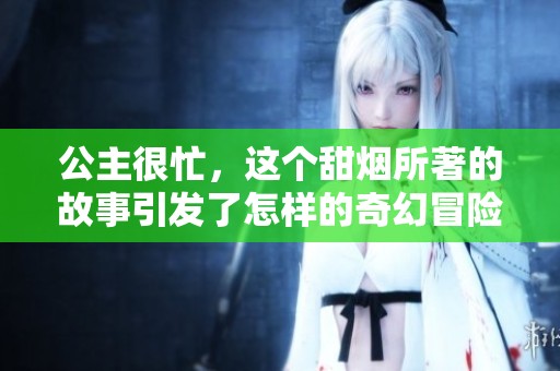 公主很忙，这个甜烟所著的故事引发了怎样的奇幻冒险和情感呢
