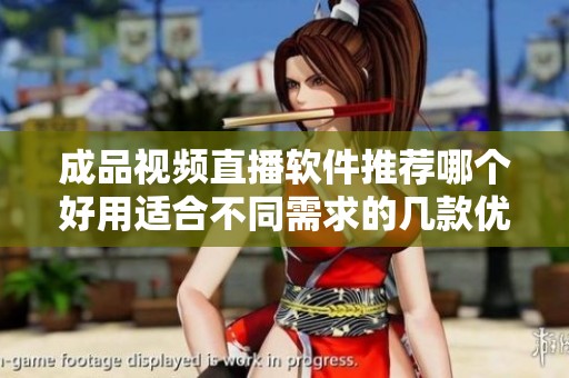 成品视频直播软件推荐哪个好用适合不同需求的几款优秀选择