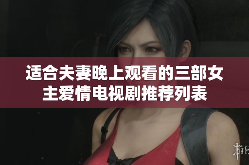 适合夫妻晚上观看的三部女主爱情电视剧推荐列表