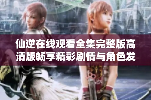仙逆在线观看全集完整版高清版畅享精彩剧情与角色发展