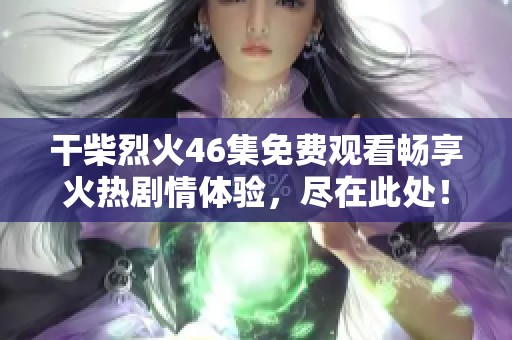 干柴烈火46集免费观看畅享火热剧情体验，尽在此处！