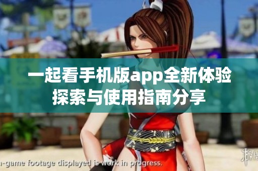 一起看手机版app全新体验探索与使用指南分享