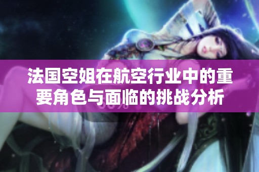 法国空姐在航空行业中的重要角色与面临的挑战分析