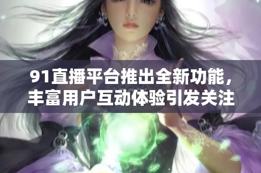91直播平台推出全新功能，丰富用户互动体验引发关注