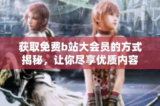 获取免费b站大会员的方式揭秘，让你尽享优质内容
