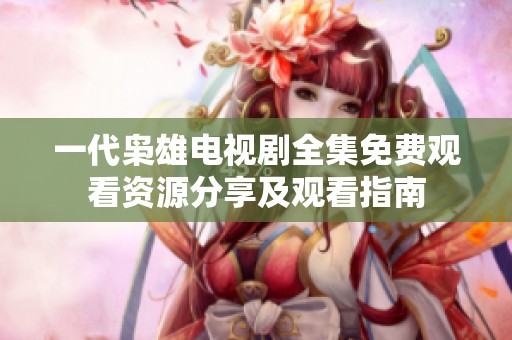 一代枭雄电视剧全集免费观看资源分享及观看指南