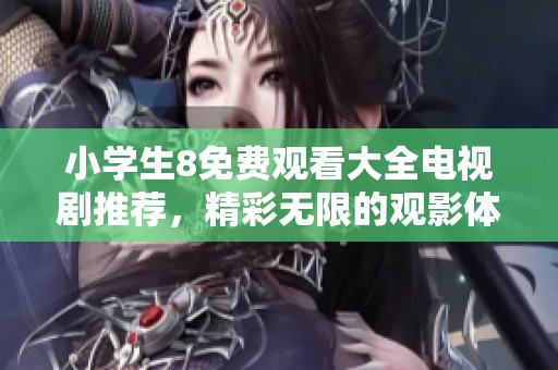 小学生8免费观看大全电视剧推荐，精彩无限的观影体验等你来发现
