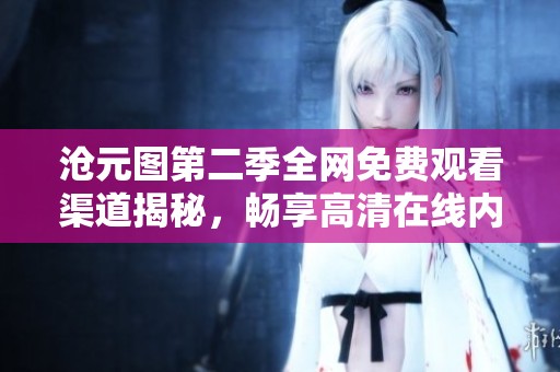 沧元图第二季全网免费观看渠道揭秘，畅享高清在线内容