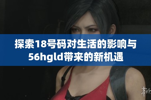探索18号码对生活的影响与56hgld带来的新机遇