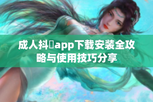 成人抖抈app下载安装全攻略与使用技巧分享