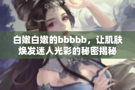 白嫩白嫩的bbbbb，让肌肤焕发迷人光彩的秘密揭秘
