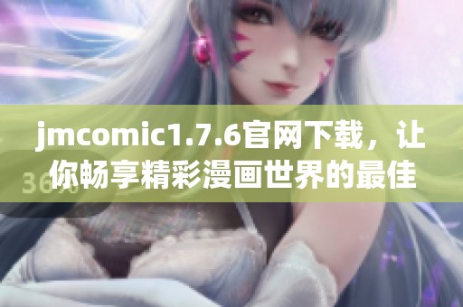 jmcomic1.7.6官网下载，让你畅享精彩漫画世界的最佳选择