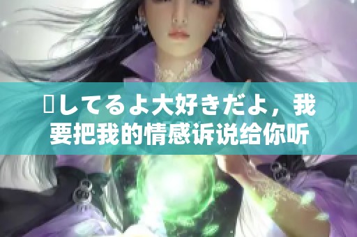 愛してるよ大好きだよ，我要把我的情感诉说给你听