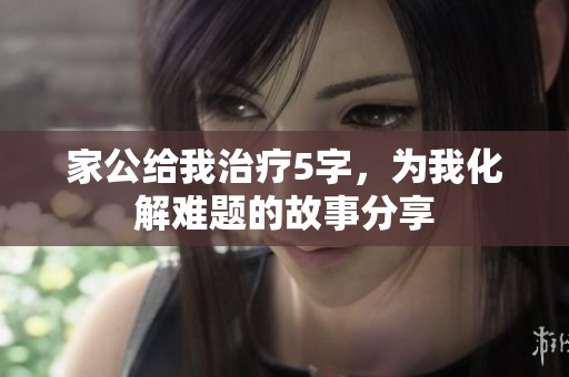 家公给我治疗5字，为我化解难题的故事分享