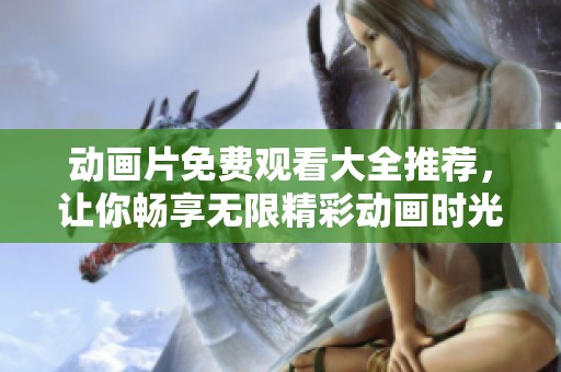 动画片免费观看大全推荐，让你畅享无限精彩动画时光