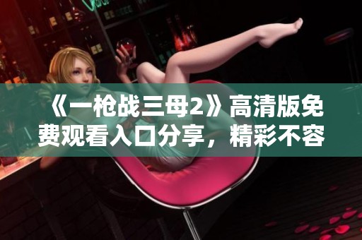 《一枪战三母2》高清版免费观看入口分享，精彩不容错过